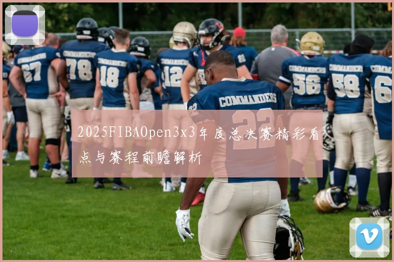 2025FIBAOpen3x3年度总决赛精彩看点与赛程前瞻解析