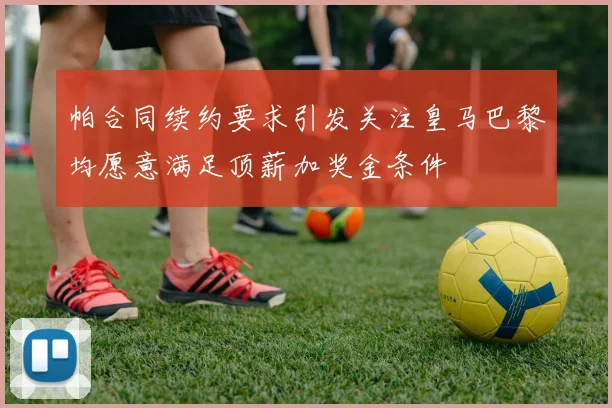 帕合同续约要求引发关注皇马巴黎均愿意满足顶薪加奖金条件