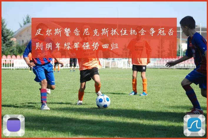 皮尔斯警告尼克斯抓住机会争冠否则明年绿军强势回归