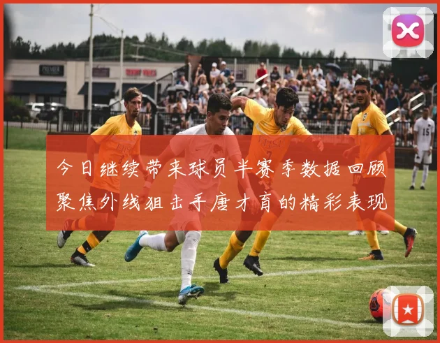今日继续带来球员半赛季数据回顾聚焦外线狙击手唐才育的精彩表现与成长
