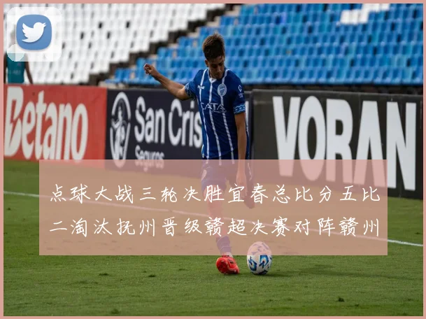 点球大战三轮决胜宜春总比分五比二淘汰抚州晋级赣超决赛对阵赣州
