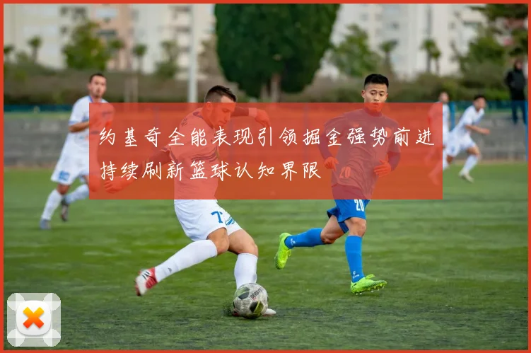 约基奇全能表现引领掘金强势前进持续刷新篮球认知界限