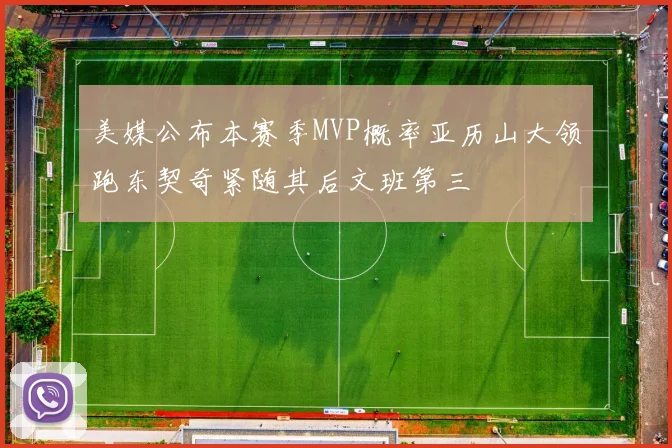 美媒公布本赛季MVP概率亚历山大领跑东契奇紧随其后文班第三
