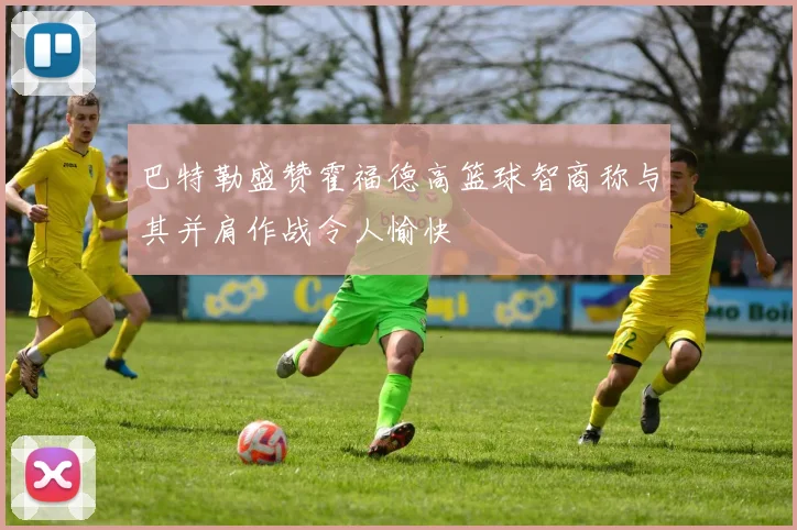 巴特勒盛赞霍福德高篮球智商称与其并肩作战令人愉快