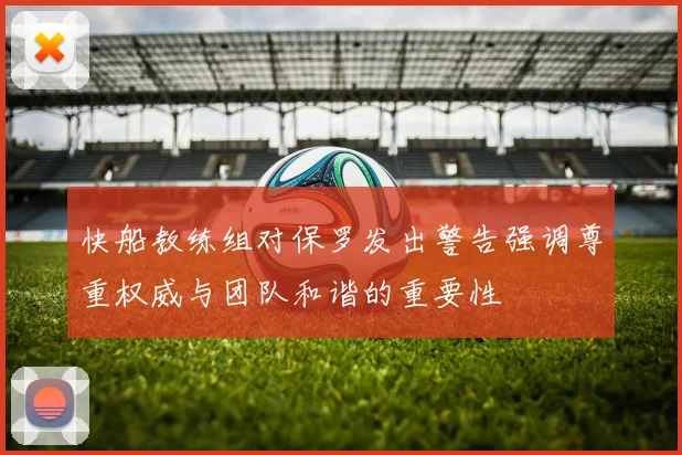 快船教练组对保罗发出警告强调尊重权威与团队和谐的重要性
