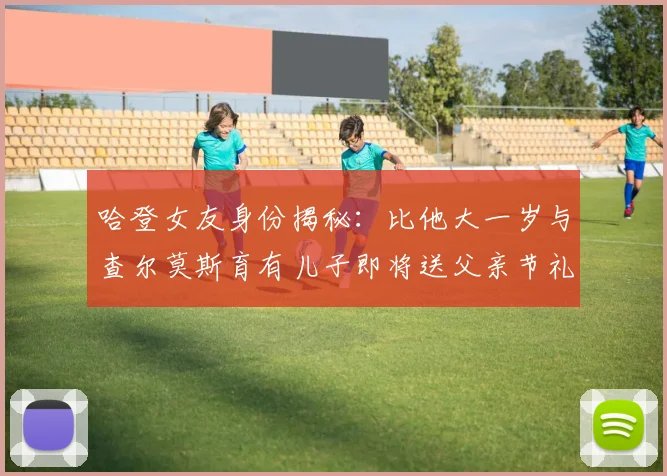 哈登女友身份揭秘：比他大一岁与查尔莫斯育有儿子即将送父亲节礼物