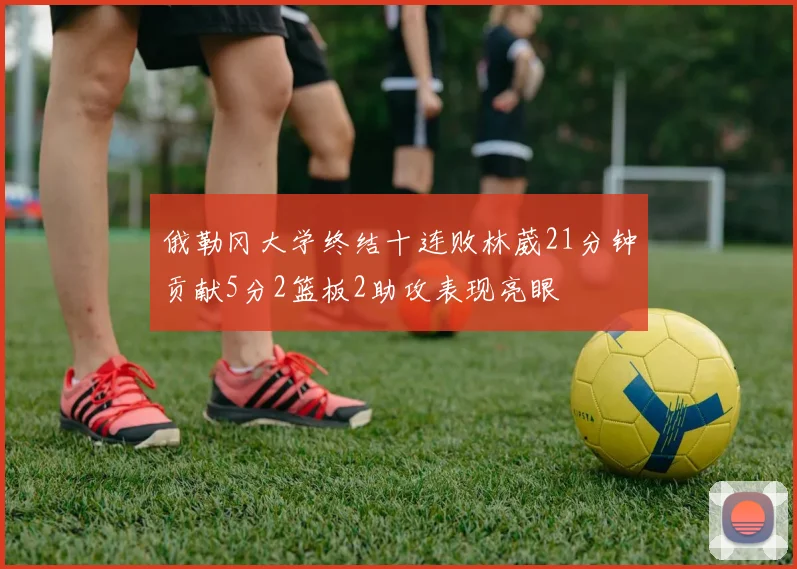 俄勒冈大学终结十连败林葳21分钟贡献5分2篮板2助攻表现亮眼