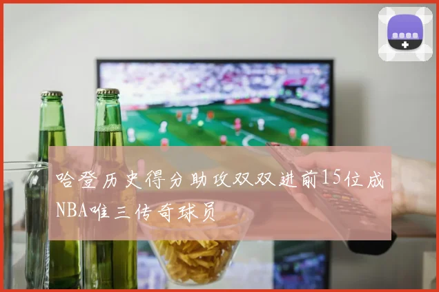 哈登历史得分助攻双双进前15位成NBA唯三传奇球员