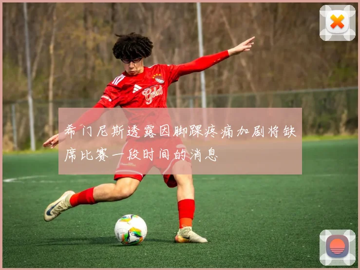 希门尼斯透露因脚踝疼痛加剧将缺席比赛一段时间的消息