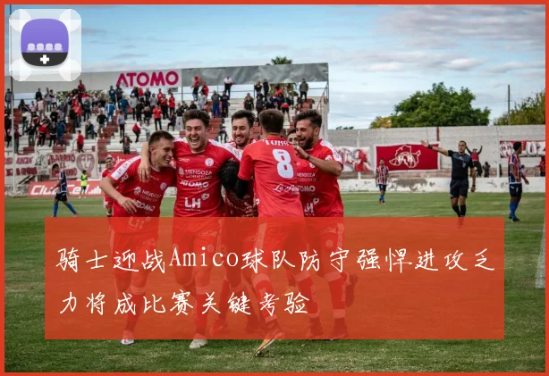 骑士迎战Amico球队防守强悍进攻乏力将成比赛关键考验