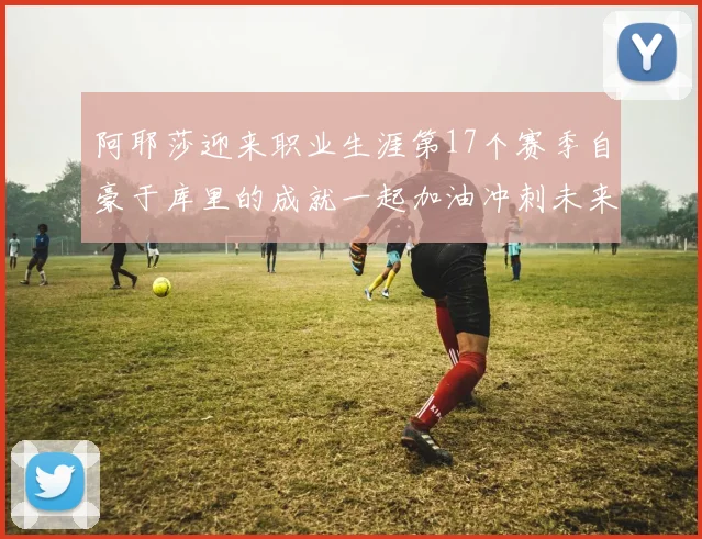阿耶莎迎来职业生涯第17个赛季自豪于库里的成就一起加油冲刺未来