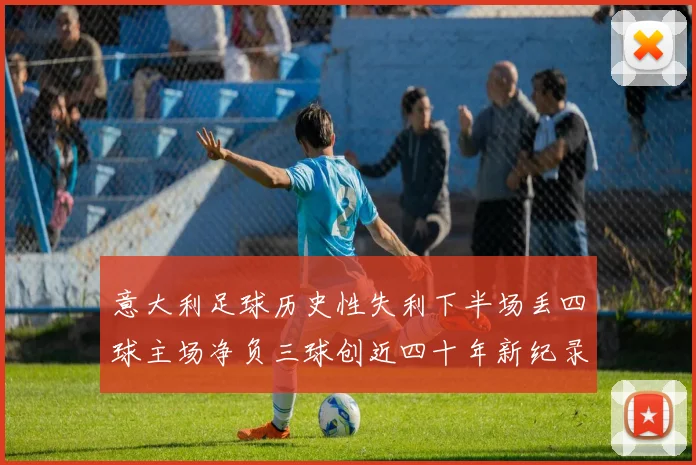 意大利足球历史性失利下半场丢四球主场净负三球创近四十年新纪录