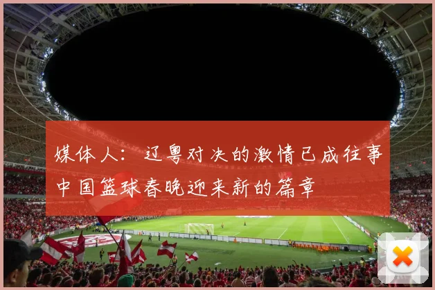媒体人：辽粤对决的激情已成往事中国篮球春晚迎来新的篇章