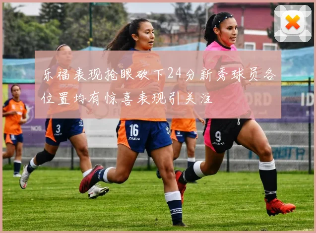 乐福表现抢眼砍下24分新秀球员各位置均有惊喜表现引关注