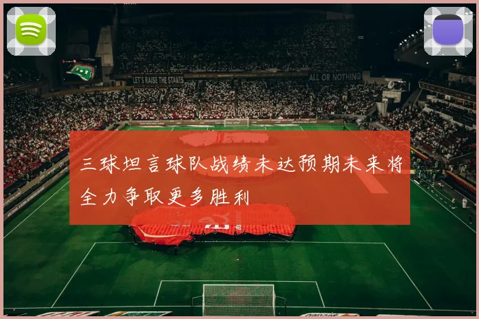 三球坦言球队战绩未达预期未来将全力争取更多胜利