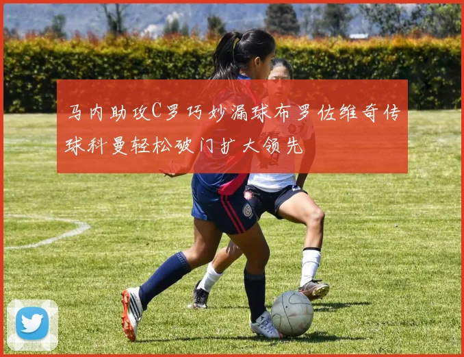 马内助攻C罗巧妙漏球布罗佐维奇传球科曼轻松破门扩大领先