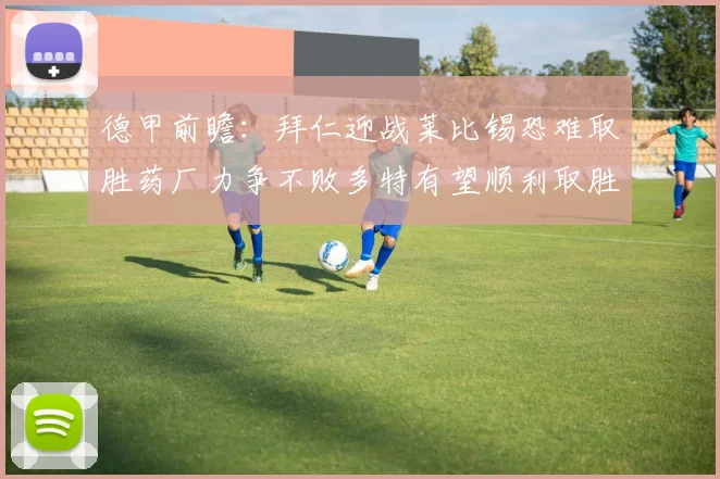 德甲前瞻：拜仁迎战莱比锡恐难取胜药厂力争不败多特有望顺利取胜