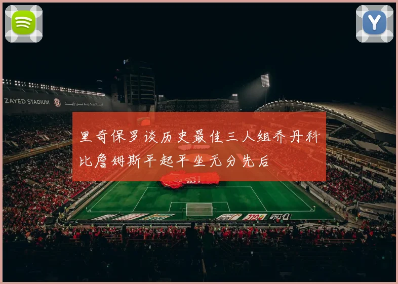 里奇保罗谈历史最佳三人组乔丹科比詹姆斯平起平坐无分先后