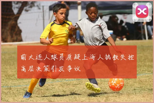 前大连人球员质疑上海人执教失控高层决策引发争议