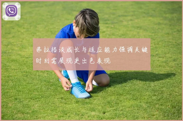 弗拉格谈成长与适应能力强调关键时刻需展现更出色表现