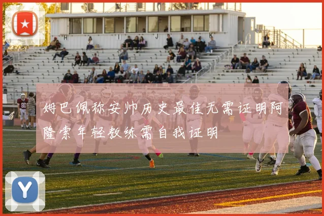 姆巴佩称安帅历史最佳无需证明阿隆索年轻教练需自我证明