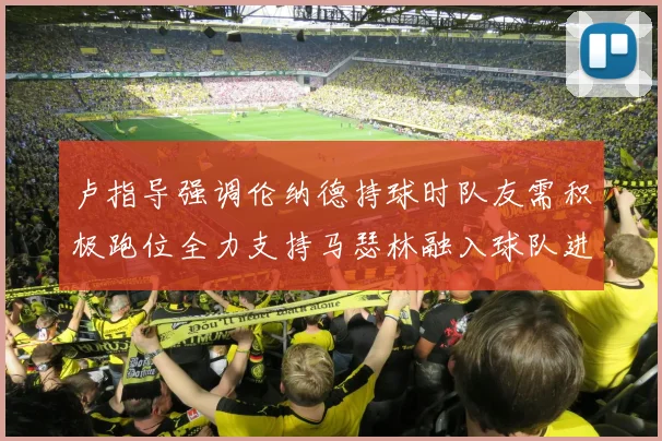 卢指导强调伦纳德持球时队友需积极跑位全力支持马瑟林融入球队进攻体系