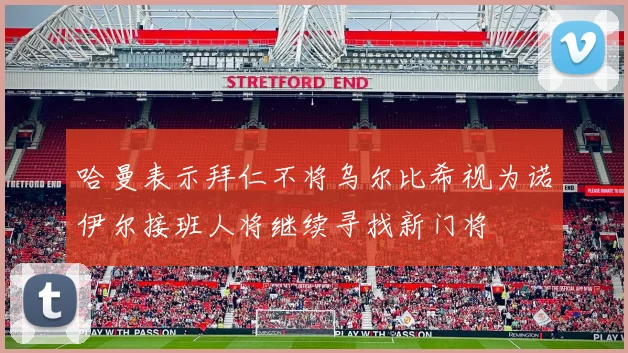 哈曼表示拜仁不将乌尔比希视为诺伊尔接班人将继续寻找新门将