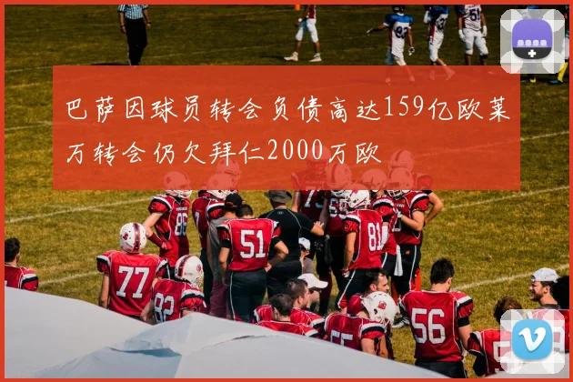 巴萨因球员转会负债高达159亿欧莱万转会仍欠拜仁2000万欧