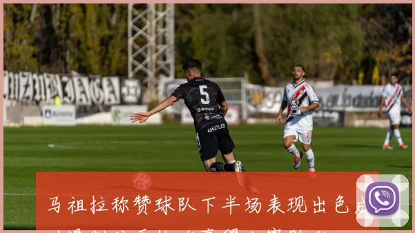 马祖拉称赞球队下半场表现出色成功遏制对手快攻赢得比赛胜利