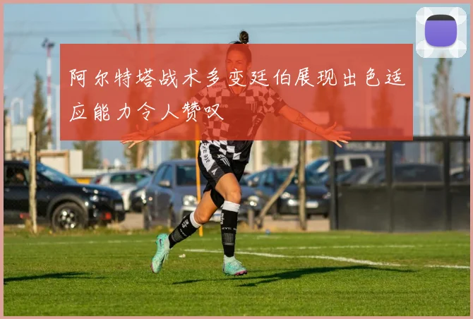 阿尔特塔战术多变廷伯展现出色适应能力令人赞叹