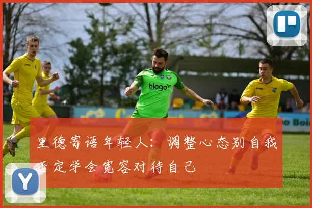 里德寄语年轻人：调整心态别自我否定学会宽容对待自己