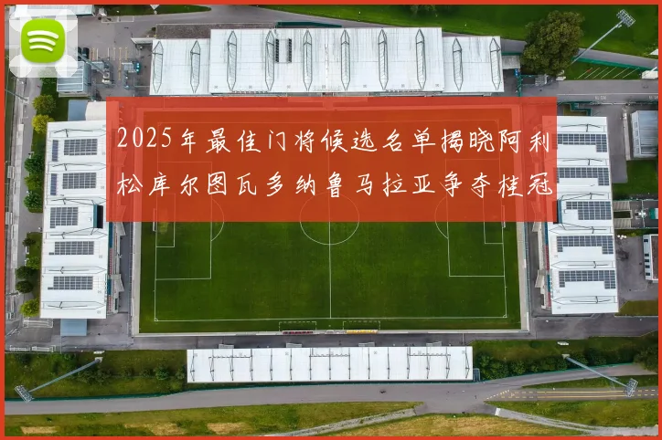 2025年最佳门将候选名单揭晓阿利松库尔图瓦多纳鲁马拉亚争夺桂冠