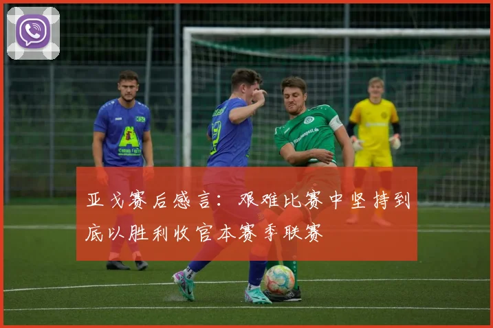 亚戈赛后感言：艰难比赛中坚持到底以胜利收官本赛季联赛