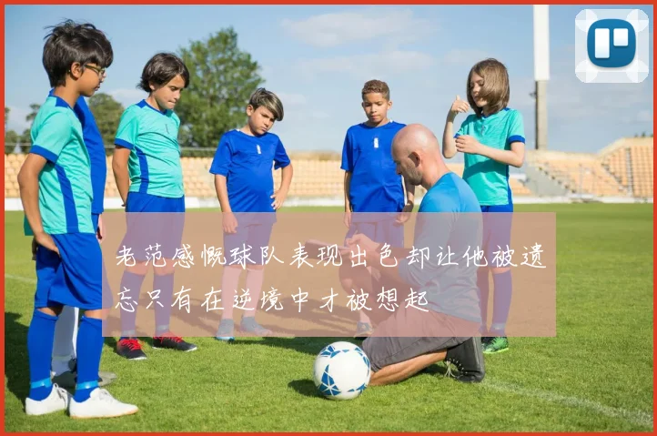 老范感慨球队表现出色却让他被遗忘只有在逆境中才被想起