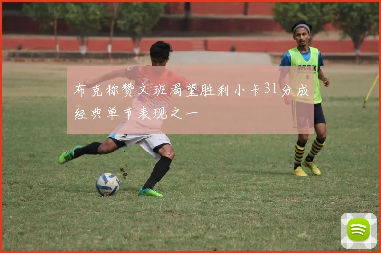 布克称赞文班渴望胜利小卡31分成经典单节表现之一