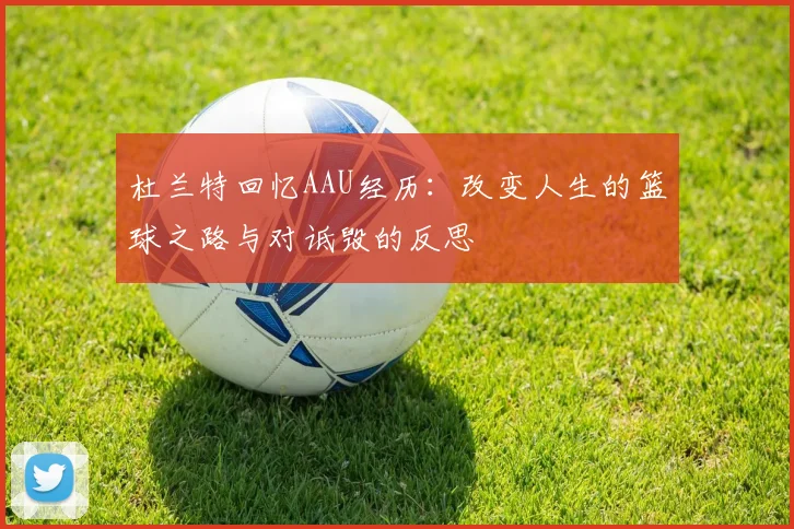 杜兰特回忆AAU经历：改变人生的篮球之路与对诋毁的反思