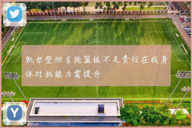 凯尔登坦言抢篮板不足责任在我身体对抗能力需提升