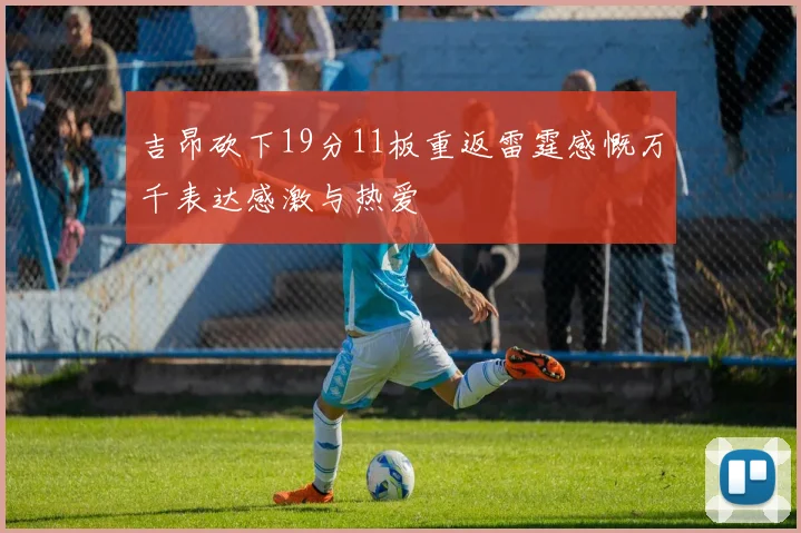 吉昂砍下19分11板重返雷霆感慨万千表达感激与热爱