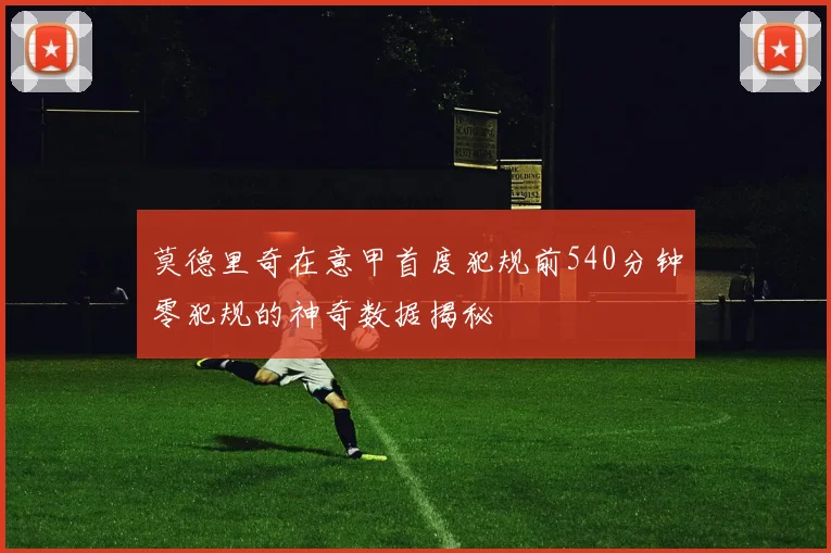 莫德里奇在意甲首度犯规前540分钟零犯规的神奇数据揭秘