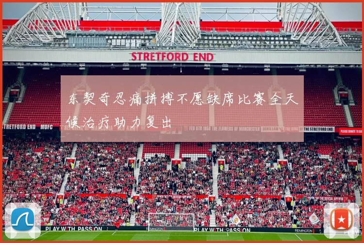 东契奇忍痛拼搏不愿缺席比赛全天候治疗助力复出