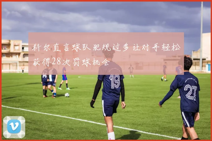 科尔直言球队犯规过多让对手轻松获得28次罚球机会