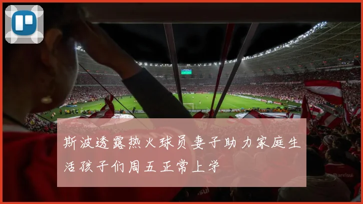 斯波透露热火球员妻子助力家庭生活孩子们周五正常上学